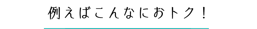 例えばこんなにオトク!