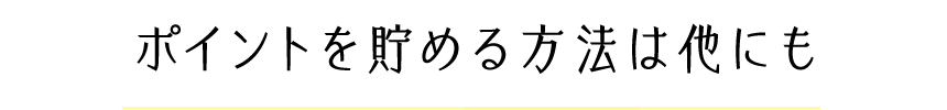 ポイントを貯める方法は他にも