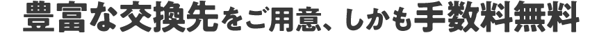 豊富な交換先をご用意、しかも手数料無料