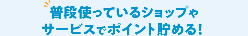 普段使っているショップやサービスでポイント貯まる！