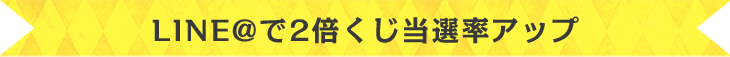 2倍くじ当選率UP！LINE＠で日替りピックアップ案件を配信