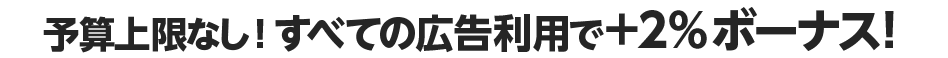 予算上限なし！すべての広告利用で＋2％ボーナス！