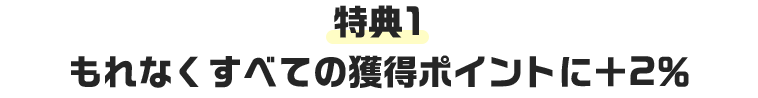 特典1 もれなくすべての獲得ポイントに＋2％