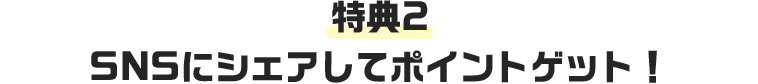 特典2 SNSにシェアしてポイントゲット！