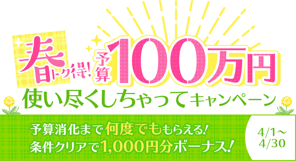 春トク得!予算100万円使い尽くしちゃってキャンペーン 予算消化まで何度でももらえる!条件クリアで1,000円分ボーナス! 4/1~4/30