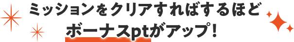 ミッションをクリアすればするほどボーナスptがアップ！