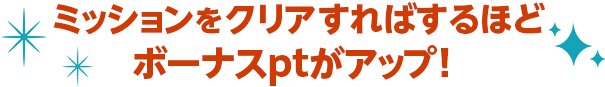 ミッションをクリアすればするほどボーナスptがアップ！