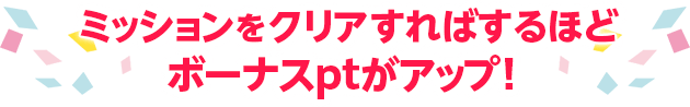 ミッションをクリアすればするほどボーナスptがアップ！