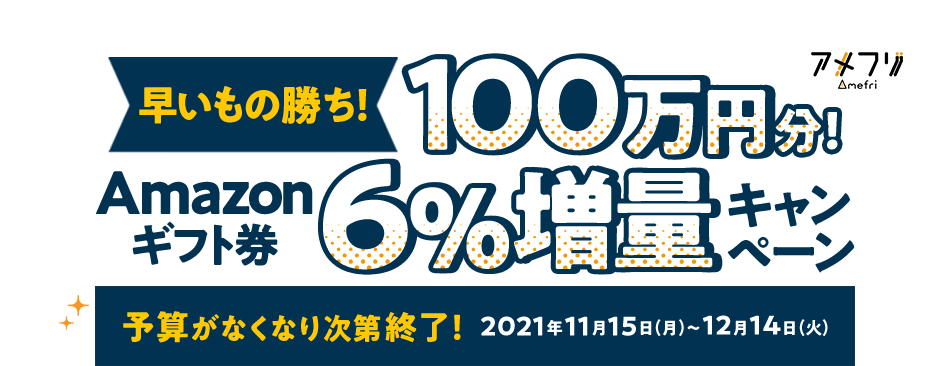 早いもの勝ち!100万円分!Amazonギフト券6%増量キャンペーン 予算がなくなり次第終了!2021年11月15日(月)~12月14日(火)