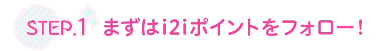STEP.1 まずはi2iポイントをフォロー！