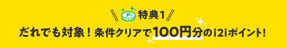 特典1 だれでも対象！条件クリアで100円分のi2iポイント！