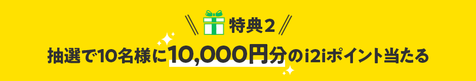 特典2 抽選で10名様に10,000円分のi2iポイント当たる！