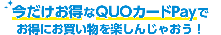 今だけお得なQUOカードPayでお得にお買い物を楽しんじゃおう！