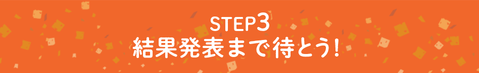 STEP.3 結果発表まで待つ